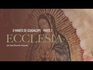 Ecclesia | O Manto de Guadalupe. Parte I – Pe. Alexandre Fernandes