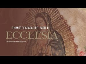 Ecclesia | O Manto de Guadalupe. Parte II – Pe. Alexandre Fernandes