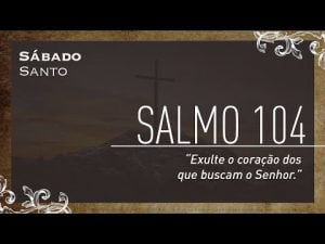 Sábado Santo | Salmo 104 – "Exulte o coração dos que buscam o Senhor."